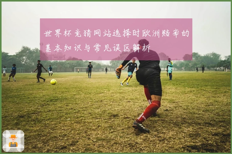 世界杯竞猜网站选择时欧洲赔率的基本知识与常见误区解析