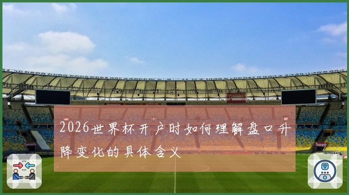 2026世界杯开户时如何理解盘口升降变化的具体含义