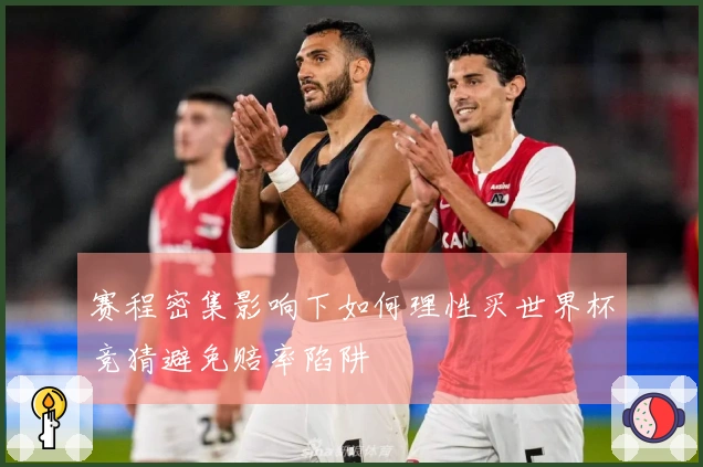 赛程密集影响下如何理性买世界杯竞猜避免赔率陷阱