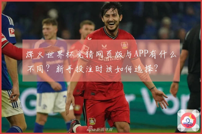 烽火世界杯竞猜网页版与APP有什么不同？新手投注时该如何选择？