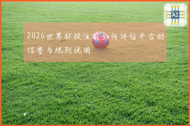 2026世界杯投注前如何评估平台的信誉与规则说明