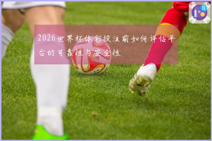 2026世界杯体彩投注前如何评估平台的可靠性与安全性
