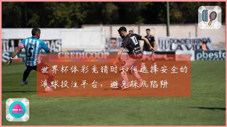 世界杯体彩竞猜时如何选择安全的滚球投注平台，避免踩坑陷阱