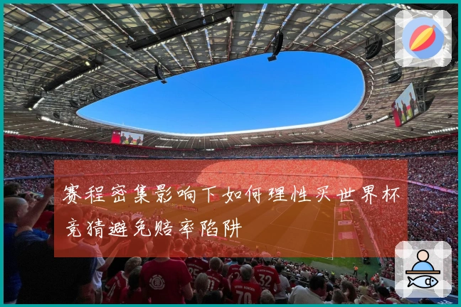 赛程密集影响下如何理性买世界杯竞猜避免赔率陷阱