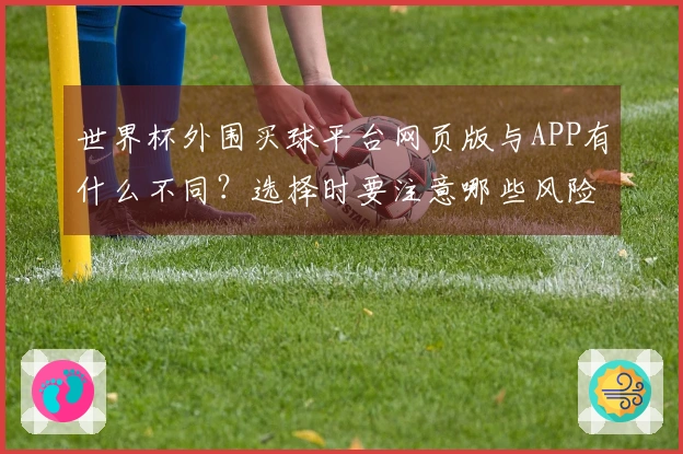 世界杯外围买球平台网页版与APP有什么不同？选择时要注意哪些风险？