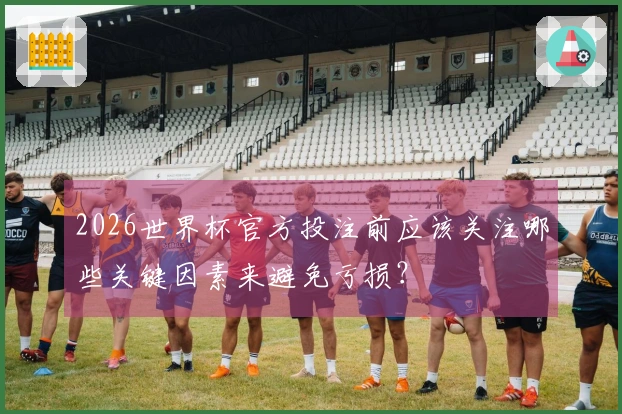 2026世界杯官方投注前应该关注哪些关键因素来避免亏损？