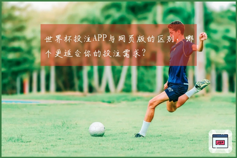 世界杯投注APP与网页版的区别，哪个更适合你的投注需求？
