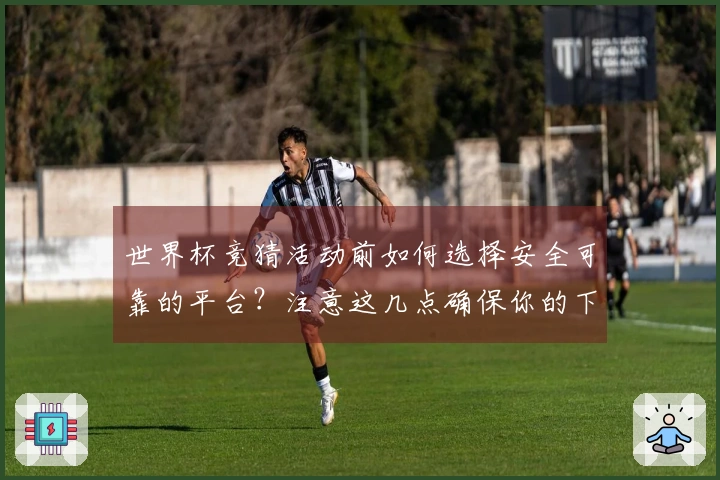 世界杯竞猜活动前如何选择安全可靠的平台？注意这几点确保你的下注无忧