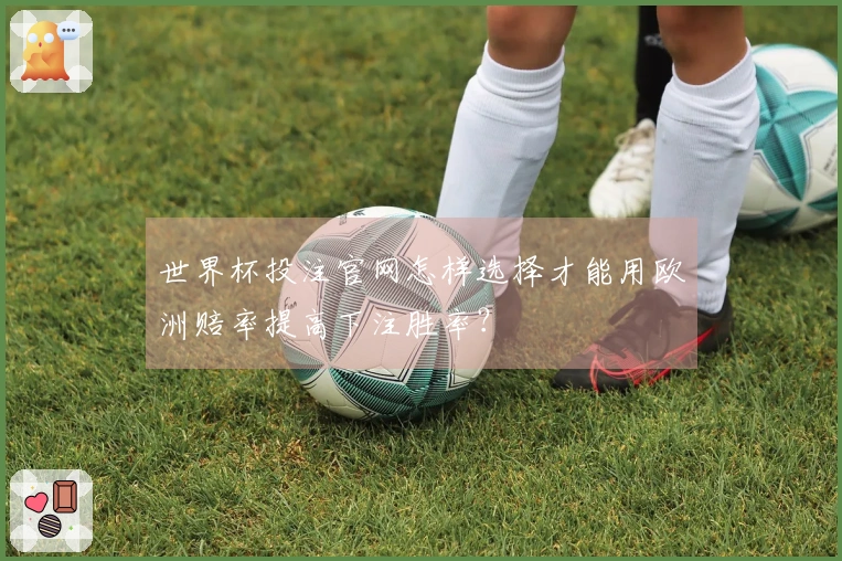世界杯投注官网怎样选择才能用欧洲赔率提高下注胜率？