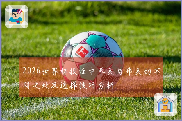 2026世界杯投注中单关与串关的不同之处及选择技巧分析