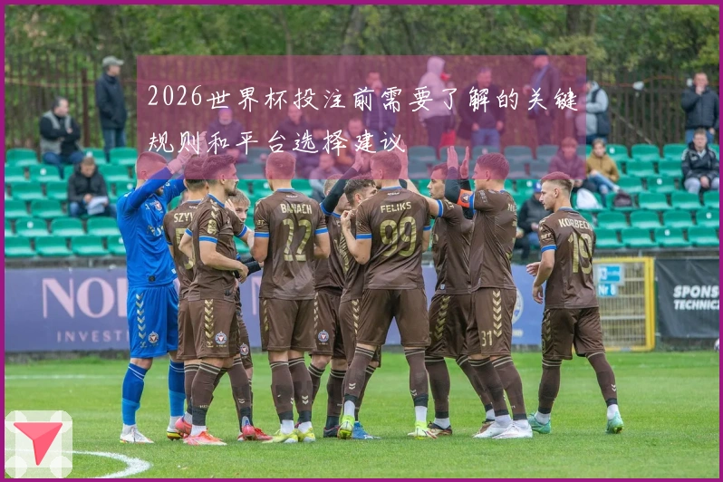 2026世界杯投注前需要了解的关键规则和平台选择建议