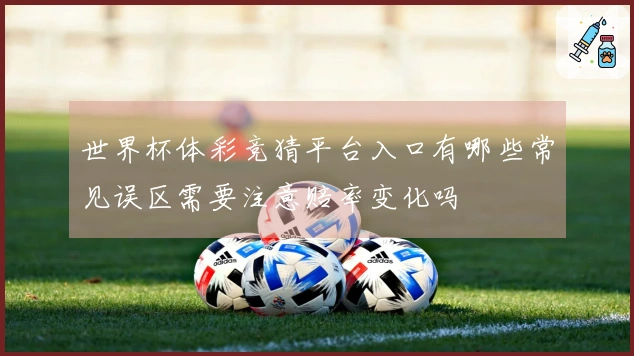 世界杯体彩竞猜平台入口有哪些常见误区需要注意赔率变化吗