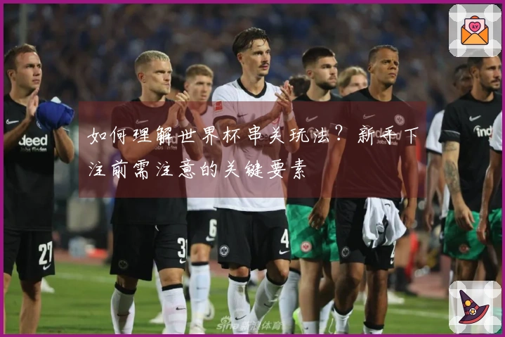 如何理解世界杯串关玩法？新手下注前需注意的关键要素