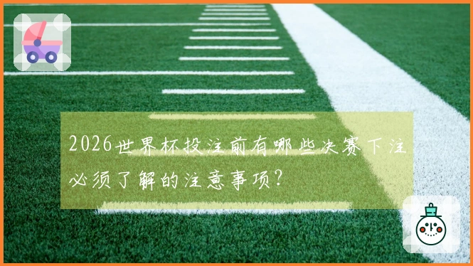 2026世界杯投注前有哪些决赛下注必须了解的注意事项？