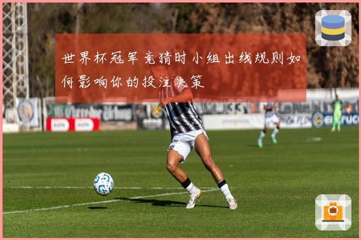 世界杯冠军竞猜时小组出线规则如何影响你的投注决策