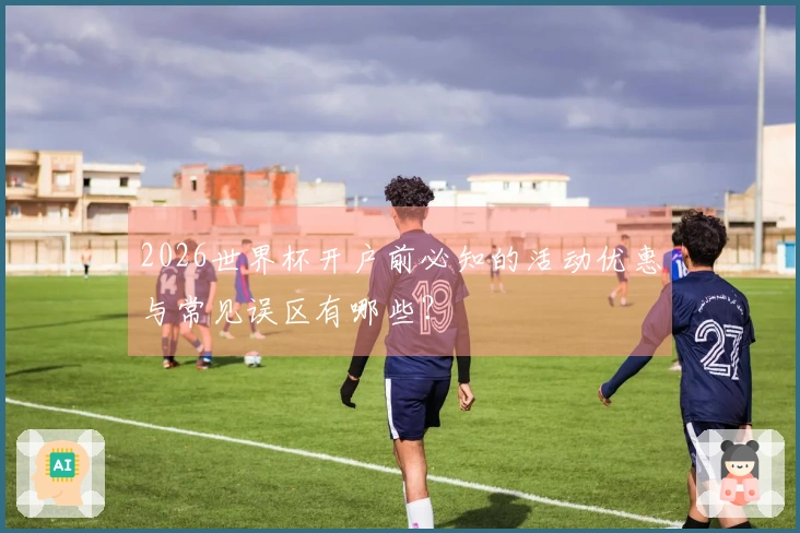 2026世界杯开户前必知的活动优惠与常见误区有哪些？
