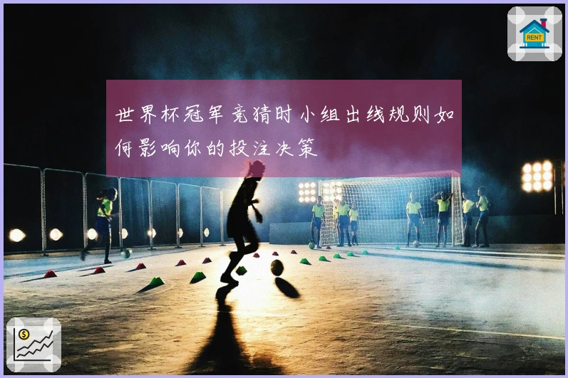 世界杯冠军竞猜时小组出线规则如何影响你的投注决策