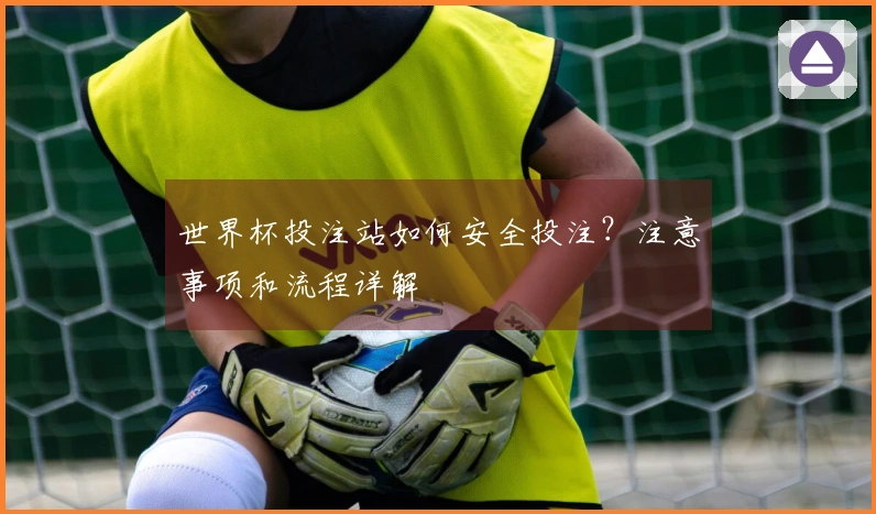 世界杯投注站如何安全投注？注意事项和流程详解