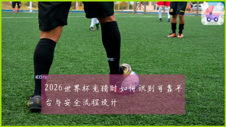 2026世界杯竞猜时如何识别可靠平台与安全流程设计