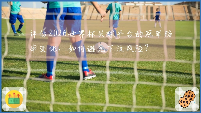 评估2026世界杯买球平台的冠军赔率变化，如何避免下注风险？