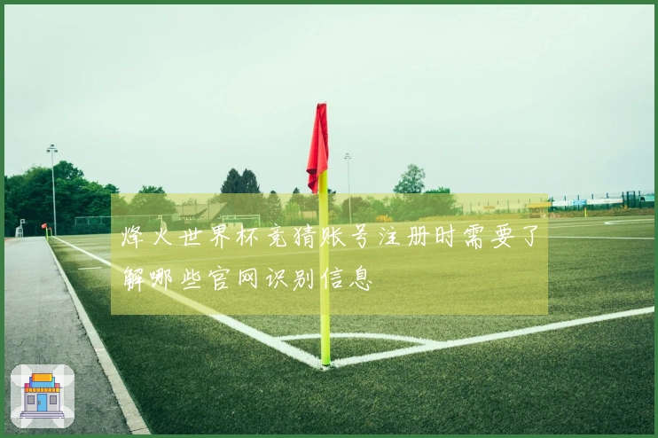 烽火世界杯竞猜账号注册时需要了解哪些官网识别信息