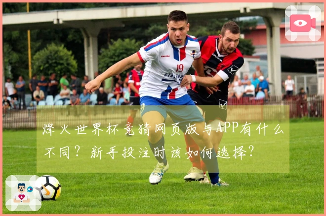 烽火世界杯竞猜网页版与APP有什么不同？新手投注时该如何选择？