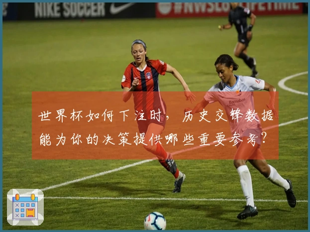 世界杯如何下注时，历史交锋数据能为你的决策提供哪些重要参考？