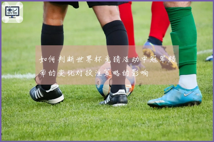 如何判断世界杯竞猜活动中冠军赔率的变化对投注策略的影响