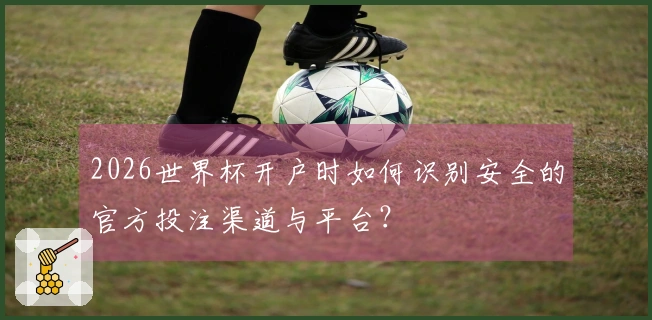 2026世界杯开户时如何识别安全的官方投注渠道与平台？