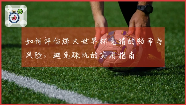 如何评估烽火世界杯竞猜的赔率与风险，避免踩坑的实用指南