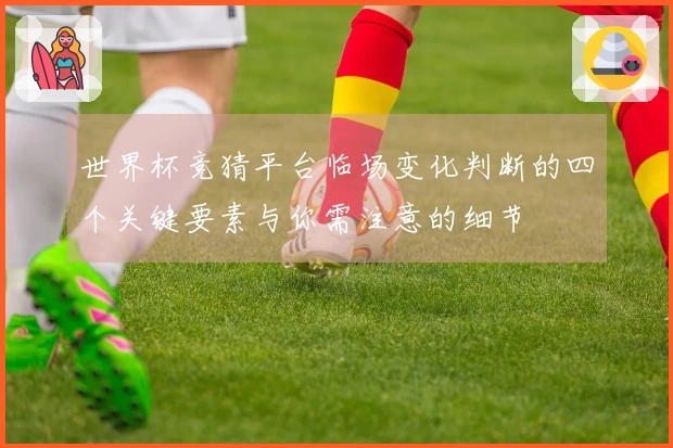 世界杯竞猜平台临场变化判断的四个关键要素与你需注意的细节