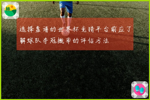 选择靠谱的世界杯竞猜平台前应了解球队夺冠概率的评估方法
