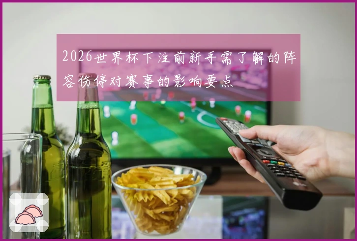 2026世界杯下注前新手需了解的阵容伤停对赛事的影响要点