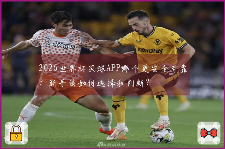 2026世界杯买球APP哪个更安全可靠？新手该如何选择和判断？