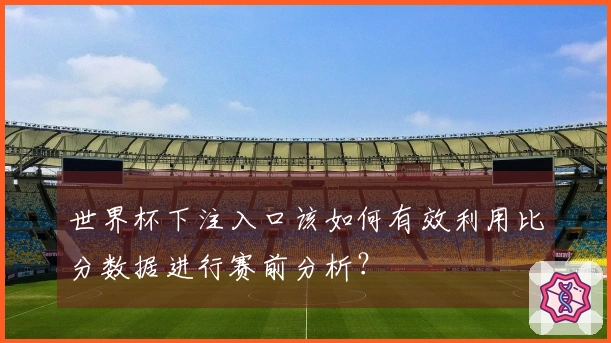 世界杯下注入口该如何有效利用比分数据进行赛前分析？