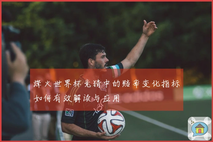 烽火世界杯竞猜中的赔率变化指标如何有效解读与应用