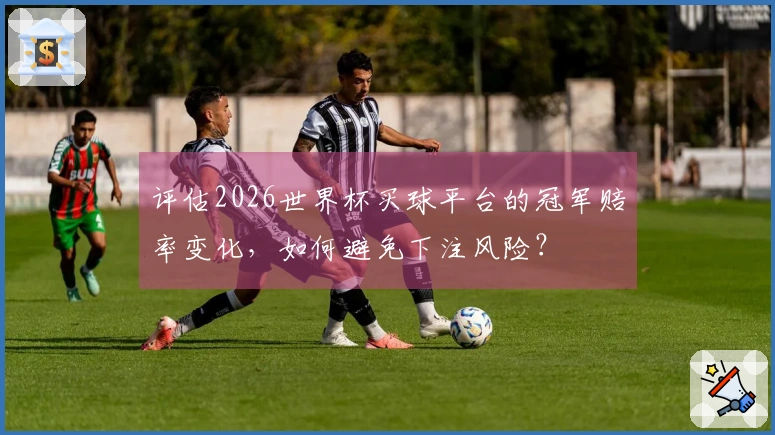 评估2026世界杯买球平台的冠军赔率变化，如何避免下注风险？