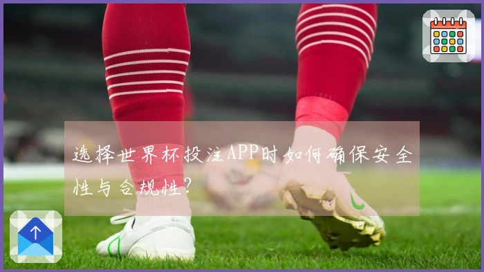 选择世界杯投注APP时如何确保安全性与合规性？