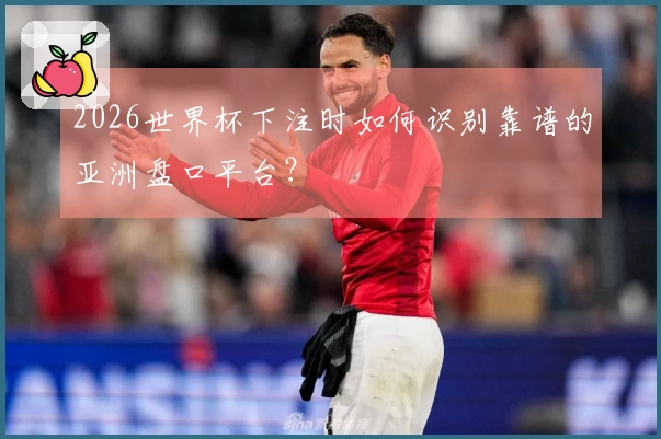 2026世界杯下注时如何识别靠谱的亚洲盘口平台？