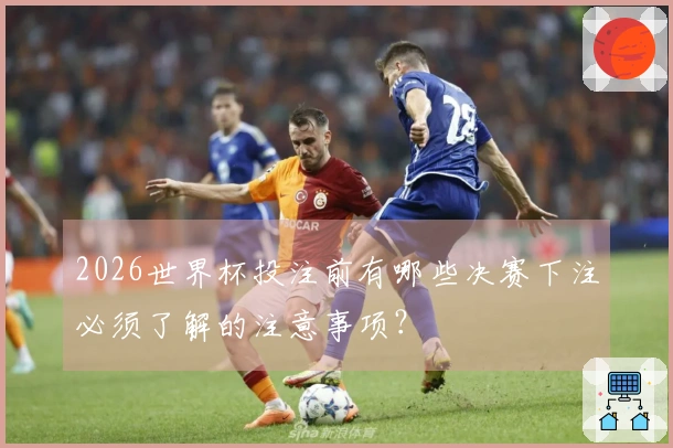 2026世界杯投注前有哪些决赛下注必须了解的注意事项？