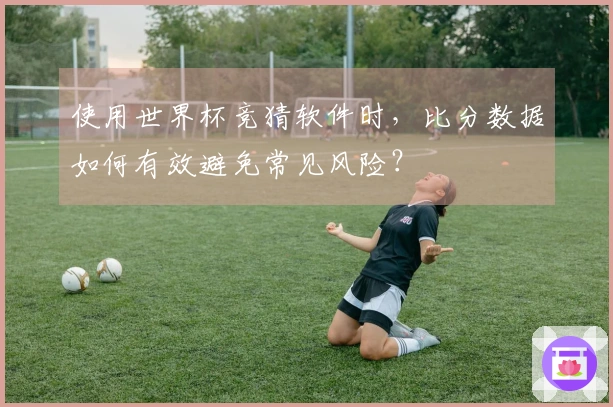 使用世界杯竞猜软件时，比分数据如何有效避免常见风险？