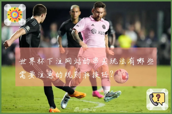 世界杯下注网站的串关玩法有哪些需要注意的规则和技巧？