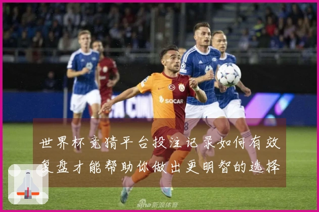 世界杯竞猜平台投注记录如何有效复盘才能帮助你做出更明智的选择