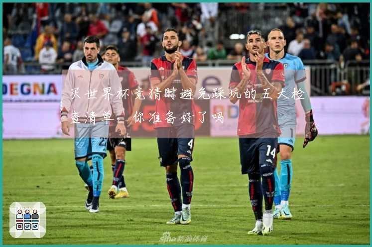 买世界杯竞猜时避免踩坑的五大检查清单，你准备好了吗