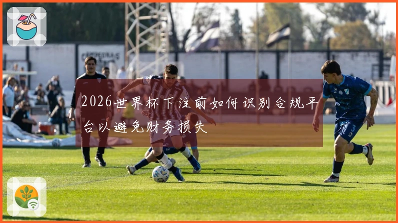 2026世界杯下注前如何识别合规平台以避免财务损失