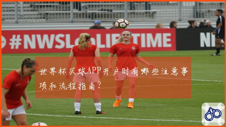 世界杯买球APP开户时有哪些注意事项和流程指南？
