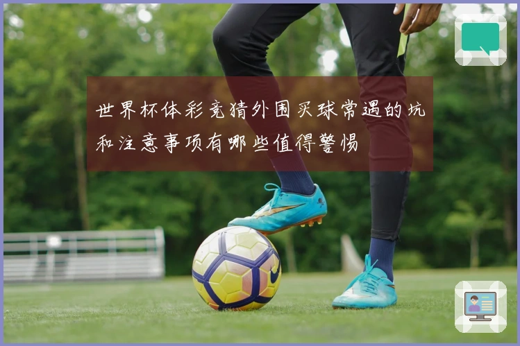 世界杯体彩竞猜外围买球常遇的坑和注意事项有哪些值得警惕