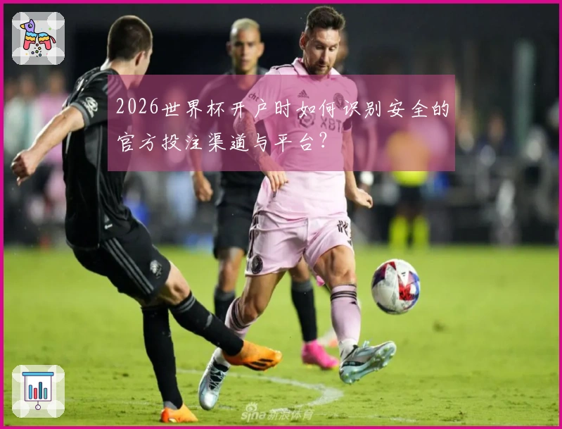 2026世界杯开户时如何识别安全的官方投注渠道与平台？