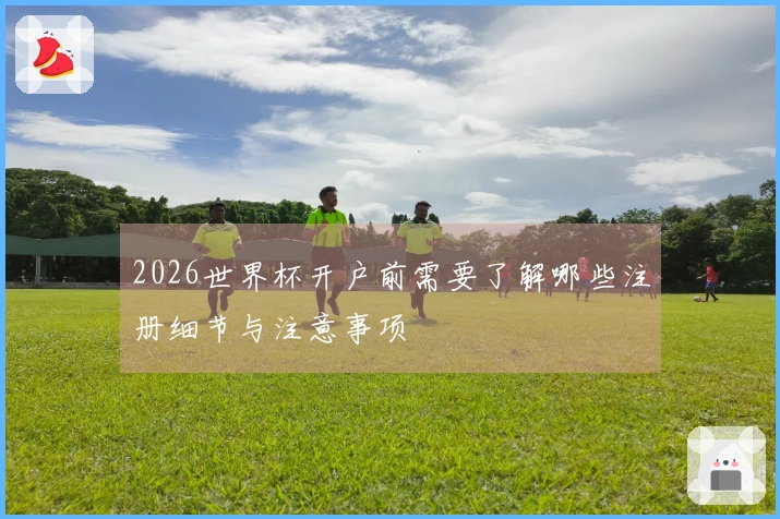2026世界杯开户前需要了解哪些注册细节与注意事项