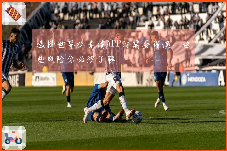 选择世界杯竞猜APP时需要谨慎，这些风险你必须了解